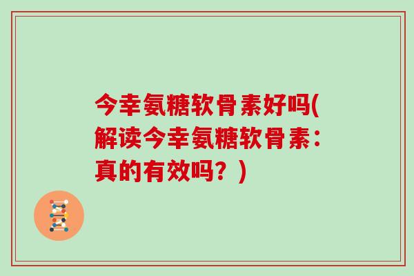 今幸氨糖软骨素好吗(解读今幸氨糖软骨素:真的有效吗?) 今幸氨糖软骨素好吗(解读今幸氨糖软骨素:真的有效吗?)