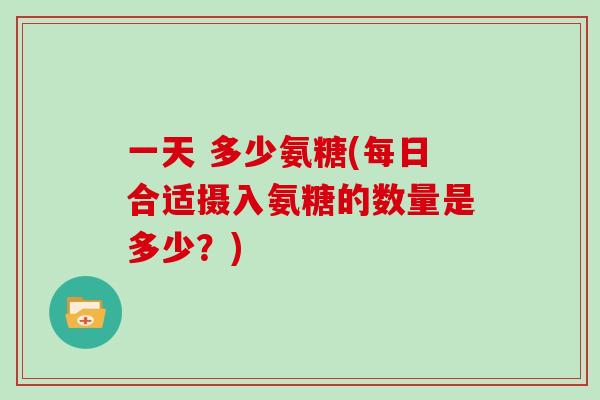一天 多少氨糖(每日合适摄入氨糖的数量是多少?) 一天 多少氨糖(每日合适摄入氨糖的数量是多少?)