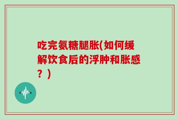 吃完氨糖腿胀(如何缓解饮食后的浮肿和胀感?) 吃完氨糖腿胀(如何缓解饮食后的浮肿和胀感?)