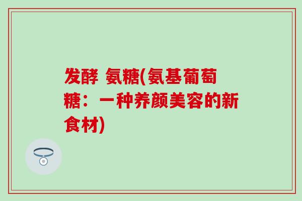 发酵 氨糖(氨基葡萄糖：一种的新食材)
