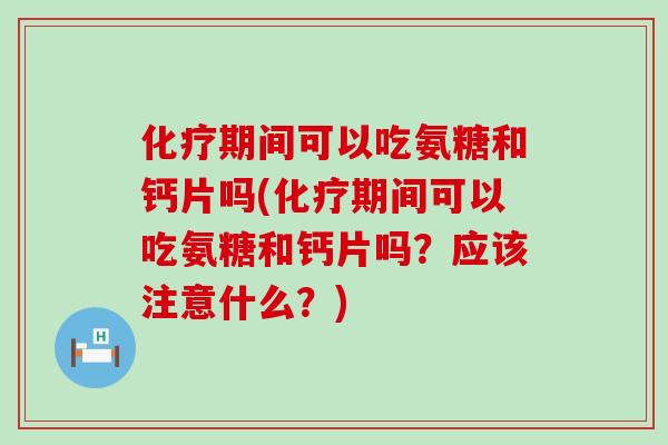 期间可以吃氨糖和钙片吗(期间可以吃氨糖和钙片吗?应该注意什么?) 期间可以吃氨糖和钙片吗(期间可以吃氨糖和钙片吗?应该注意什么?)