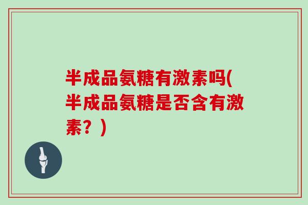 半成品氨糖有激素吗(半成品氨糖是否含有激素?) 半成品氨糖有激素吗(半成品氨糖是否含有激素?)