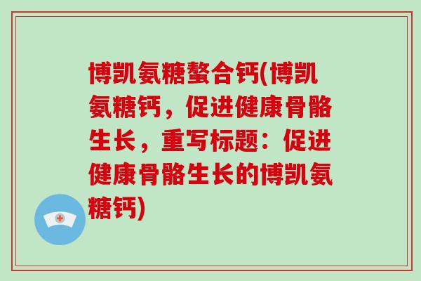 博凯氨糖螯合钙(博凯氨糖钙,促进健康骨骼生长,重写标题:促进健康骨骼生长的博凯氨糖钙) 博凯氨糖螯合钙(博凯氨糖钙,促进健康骨骼生长,重写标题:促进健康骨骼生长的博凯氨糖钙)