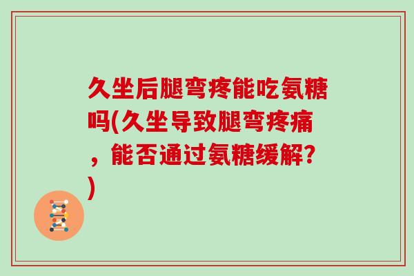 久坐后腿弯疼能吃氨糖吗(久坐导致腿弯，能否通过氨糖缓解？)