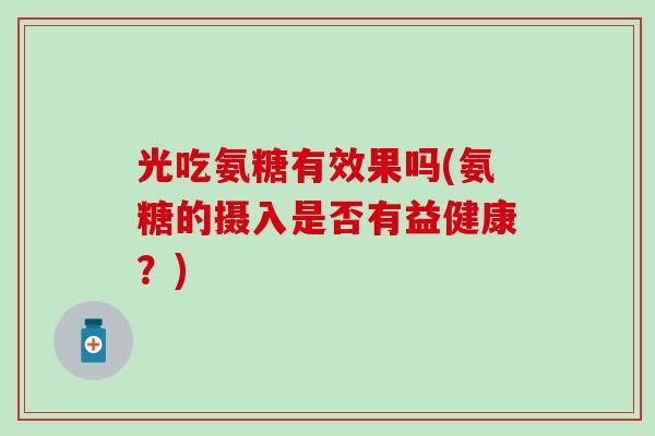 光吃氨糖有效果吗(氨糖的摄入是否有益健康?) 光吃氨糖有效果吗(氨糖的摄入是否有益健康?)