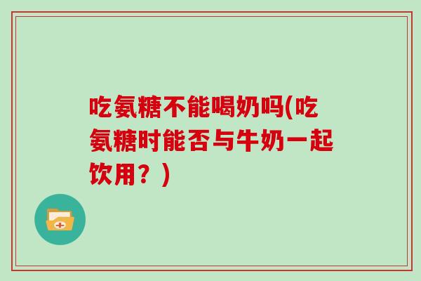 吃氨糖不能喝奶吗(吃氨糖时能否与牛奶一起饮用？)