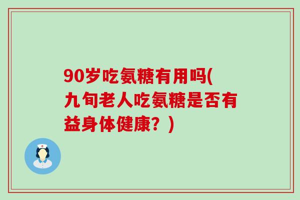 90岁吃氨糖有用吗(九旬老人吃氨糖是否有益身体健康?) 90岁吃氨糖有用吗(九旬老人吃氨糖是否有益身体健康?)