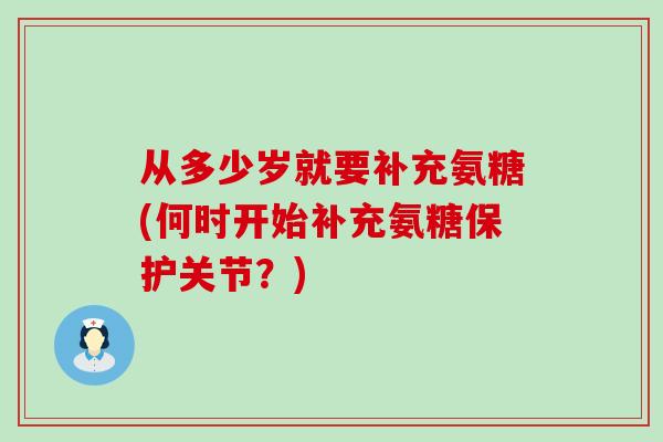 从多少岁就要补充氨糖(何时开始补充氨糖保护关节?) 从多少岁就要补充氨糖(何时开始补充氨糖保护关节?)