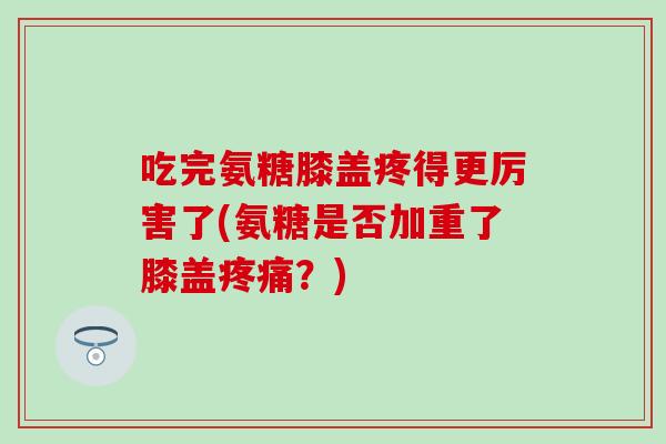 吃完氨糖膝盖疼得更厉害了(氨糖是否加重了膝盖?) 吃完氨糖膝盖疼得更厉害了(氨糖是否加重了膝盖?)