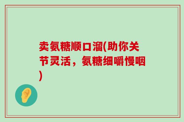 卖氨糖顺口溜(助你关节灵活，氨糖细嚼慢咽)
