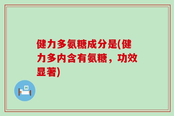 健力多氨糖成分是(健力多内含有氨糖,功效显著) 健力多氨糖成分是(健力多内含有氨糖,功效显著)