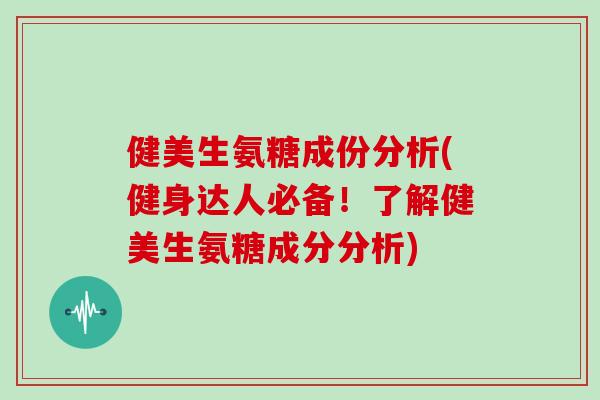 健美生氨糖成份分析(健身达人必备!了解健美生氨糖成分分析) 健美生氨糖成份分析(健身达人必备!了解健美生氨糖成分分析)