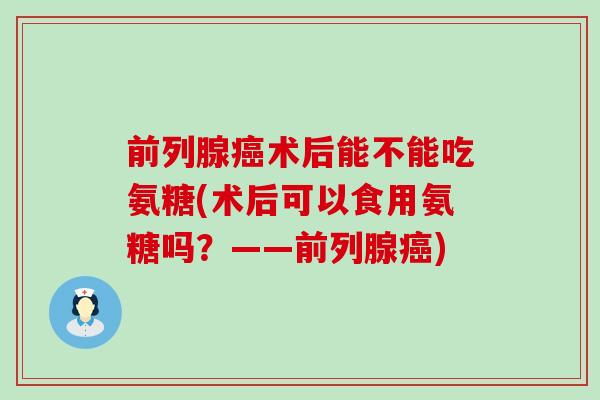 前列腺术后能不能吃氨糖(术后可以食用氨糖吗?——前列腺) 前列腺术后能不能吃氨糖(术后可以食用氨糖吗?——前列腺)