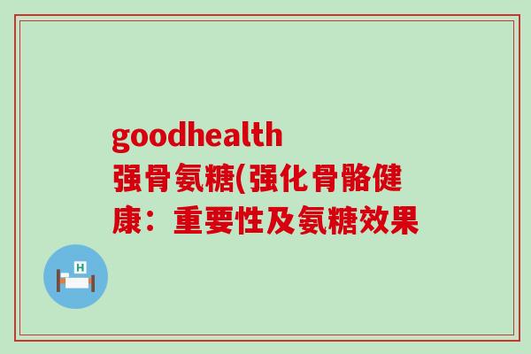 goodhealth强骨氨糖(强化骨骼健康：重要性及氨糖效果