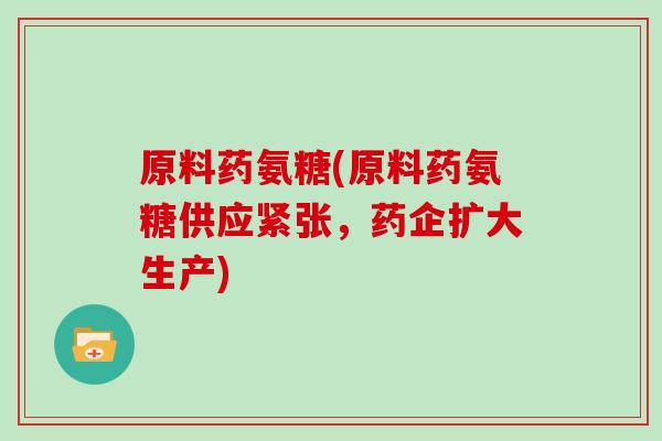 原料药氨糖(原料药氨糖供应紧张，药企扩大生产)