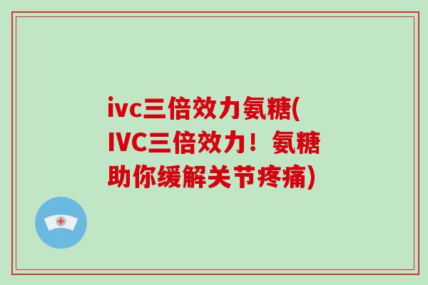 ivc三倍效力氨糖(IVC三倍效力!氨糖助你缓解关节) ivc三倍效力氨糖(IVC三倍效力!氨糖助你缓解关节)