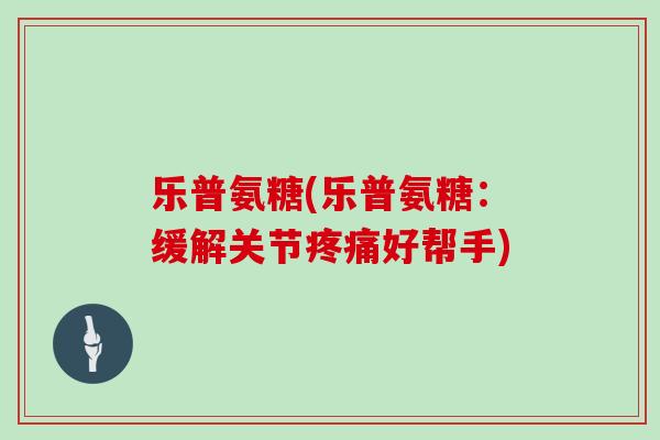 乐普氨糖(乐普氨糖：缓解关节好帮手)