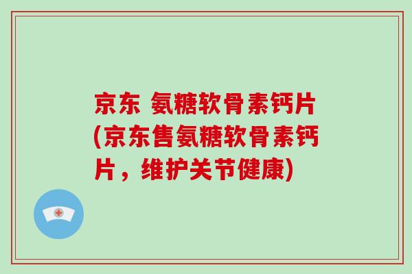 京东 氨糖软骨素钙片(京东售氨糖软骨素钙片,维护关节健康) 京东 氨糖软骨素钙片(京东售氨糖软骨素钙片,维护关节健康)