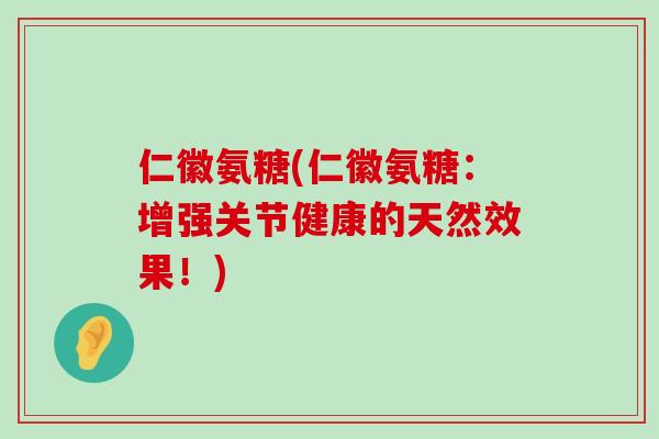 仁徽氨糖(仁徽氨糖:增强关节健康的天然效果!) 仁徽氨糖(仁徽氨糖:增强关节健康的天然效果!)