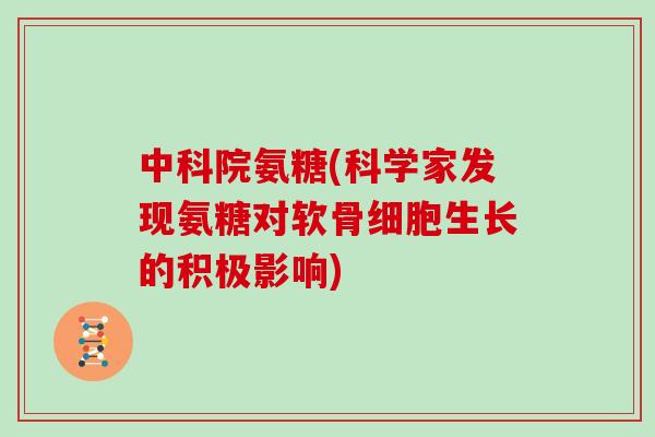 中科院氨糖(科学家发现氨糖对软骨细胞生长的积极影响) 中科院氨糖(科学家发现氨糖对软骨细胞生长的积极影响)