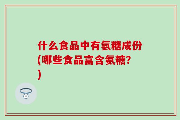 什么食品中有氨糖成份(哪些食品富含氨糖？)