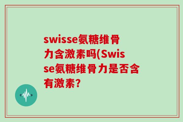 swisse氨糖维骨力含激素吗(Swisse氨糖维骨力是否含有激素？