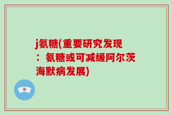 j氨糖(重要研究发现:氨糖或可减缓阿尔茨海默发展) j氨糖(重要研究发现:氨糖或可减缓阿尔茨海默发展)