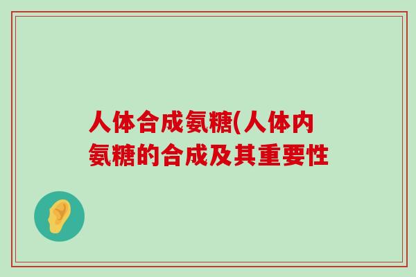 人体合成氨糖(人体内氨糖的合成及其重要性 人体合成氨糖(人体内氨糖的合成及其重要性