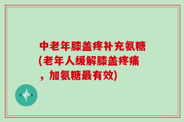 中老年膝盖疼补充氨糖(老年人缓解膝盖,加氨糖有效) 中老年膝盖疼补充氨糖(老年人缓解膝盖,加氨糖有效)
