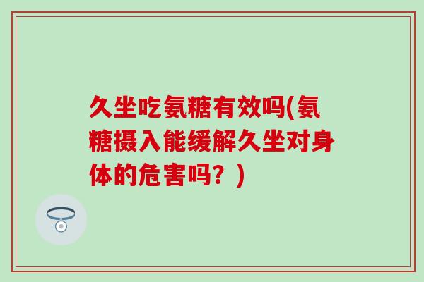久坐吃氨糖有效吗(氨糖摄入能缓解久坐对身体的危害吗?) 久坐吃氨糖有效吗(氨糖摄入能缓解久坐对身体的危害吗?)