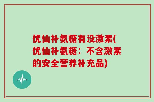 优仙补氨糖有没激素(优仙补氨糖：不含激素的安全营养补充品)