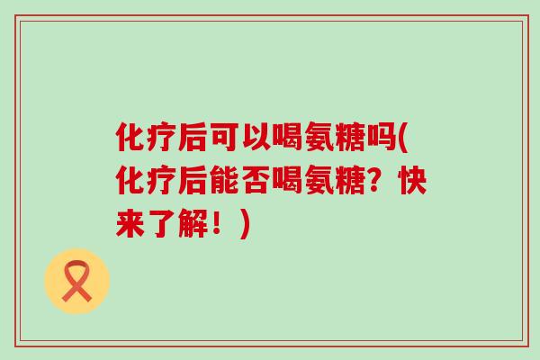后可以喝氨糖吗(后能否喝氨糖？快来了解！)