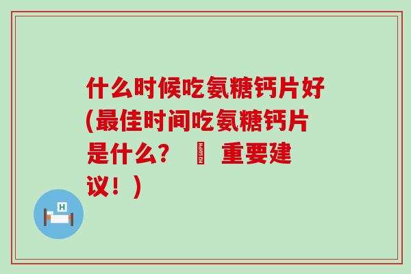 什么时候吃氨糖钙片好(佳时间吃氨糖钙片是什么? – 重要建议!) 什么时候吃氨糖钙片好(佳时间吃氨糖钙片是什么? – 重要建议!)