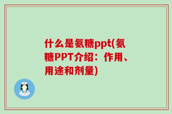 什么是氨糖ppt(氨糖PPT介绍：作用、用途和剂量)