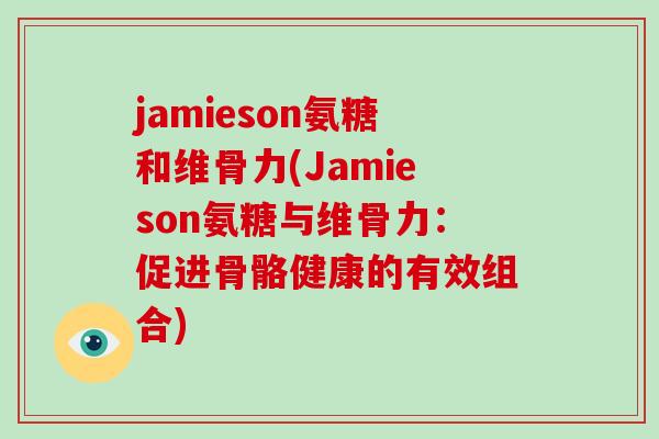 jamieson氨糖和维骨力(Jamieson氨糖与维骨力:促进骨骼健康的有效组合) jamieson氨糖和维骨力(Jamieson氨糖与维骨力:促进骨骼健康的有效组合)