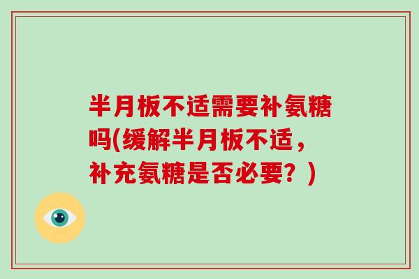 不适需要补氨糖吗(缓解不适,补充氨糖是否必要?) 不适需要补氨糖吗(缓解不适,补充氨糖是否必要?)