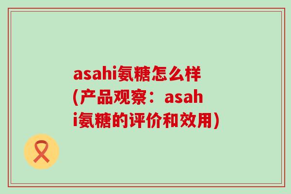 asahi氨糖怎么样(产品观察:asahi氨糖的评价和效用) asahi氨糖怎么样(产品观察:asahi氨糖的评价和效用)