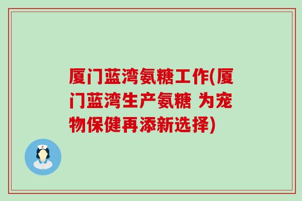 厦门蓝湾氨糖工作(厦门蓝湾生产氨糖 为宠物保健再添新选择) 厦门蓝湾氨糖工作(厦门蓝湾生产氨糖 为宠物保健再添新选择)
