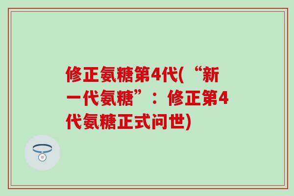 修正氨糖第4代(“新一代氨糖”:修正第4代氨糖正式问世) 修正氨糖第4代(“新一代氨糖”:修正第4代氨糖正式问世)
