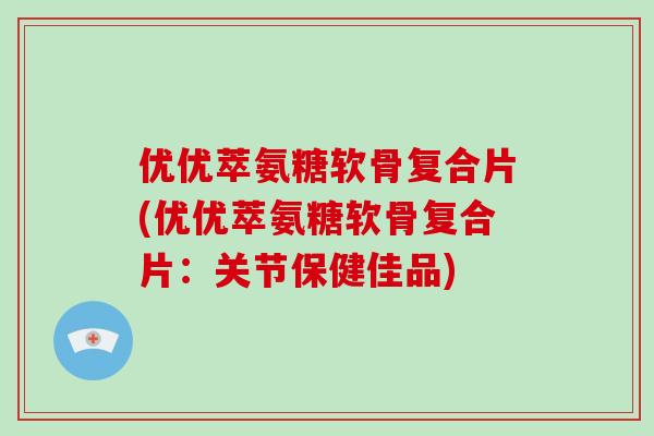 优优萃氨糖软骨复合片(优优萃氨糖软骨复合片:关节保健佳品) 优优萃氨糖软骨复合片(优优萃氨糖软骨复合片:关节保健佳品)