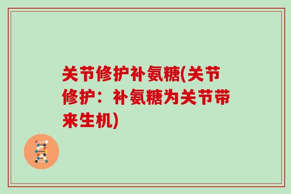 关节修护补氨糖(关节修护:补氨糖为关节带来生机) 关节修护补氨糖(关节修护:补氨糖为关节带来生机)