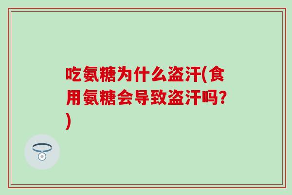 吃氨糖为什么盗汗(食用氨糖会导致盗汗吗?) 吃氨糖为什么盗汗(食用氨糖会导致盗汗吗?)