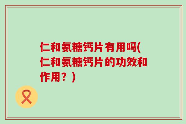仁和氨糖钙片有用吗(仁和氨糖钙片的功效和作用?) 仁和氨糖钙片有用吗(仁和氨糖钙片的功效和作用?)