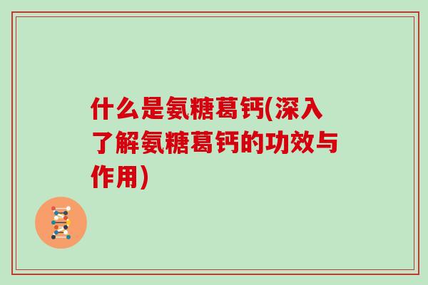 什么是氨糖葛钙(深入了解氨糖葛钙的功效与作用)