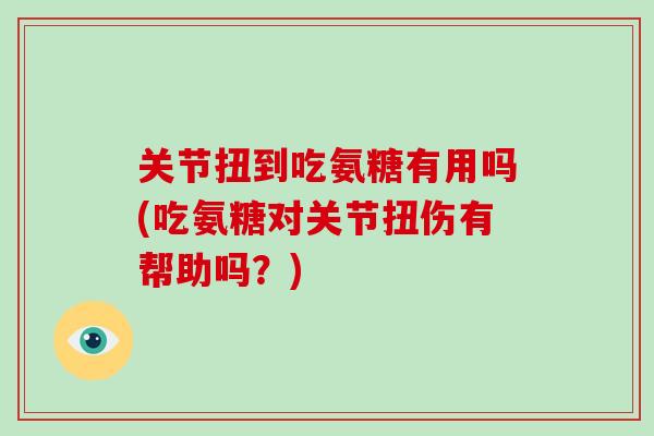 关节扭到吃氨糖有用吗(吃氨糖对关节扭伤有帮助吗?) 关节扭到吃氨糖有用吗(吃氨糖对关节扭伤有帮助吗?)