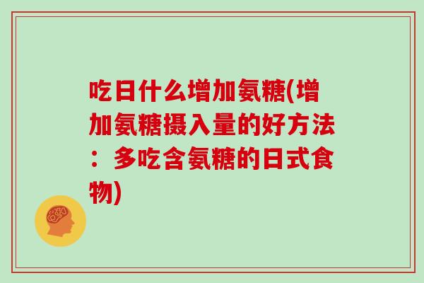 吃日什么增加氨糖(增加氨糖摄入量的好方法:多吃含氨糖的日式食物) 吃日什么增加氨糖(增加氨糖摄入量的好方法:多吃含氨糖的日式食物)