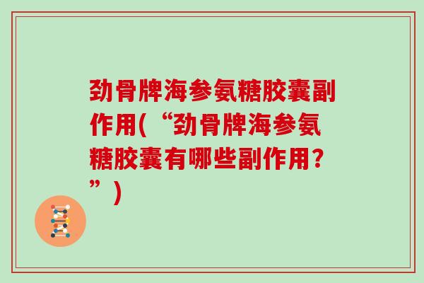劲骨牌海参氨糖胶囊副作用(“劲骨牌海参氨糖胶囊有哪些副作用?”) 劲骨牌海参氨糖胶囊副作用(“劲骨牌海参氨糖胶囊有哪些副作用?”)