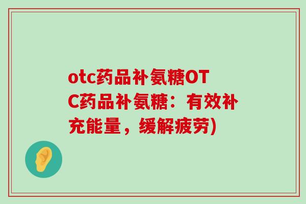 otc药品补氨糖OTC药品补氨糖:有效补充能量,缓解疲劳) otc药品补氨糖OTC药品补氨糖:有效补充能量,缓解疲劳)
