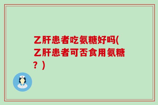 患者吃氨糖好吗(患者可否食用氨糖？)