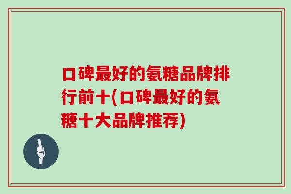 口碑好的氨糖品牌排行前十(口碑好的氨糖十大品牌推荐) 口碑好的氨糖品牌排行前十(口碑好的氨糖十大品牌推荐)